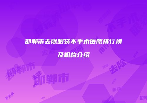 邯郸市去除眼袋不手术医院排行榜及机构介绍