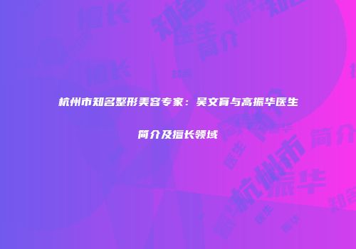 杭州市知名整形美容专家：吴文育与高振华医生简介及擅长领域