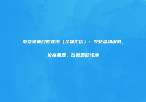 南京贝美口腔连锁（金都汇店）：专业齿科服务，价格合理，改善面部轮廓