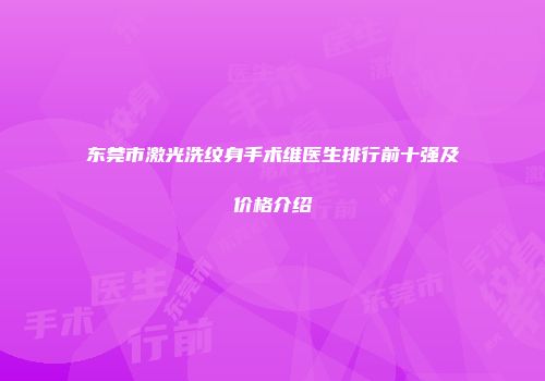 东莞市激光洗纹身手术维医生排行前十强及价格介绍
