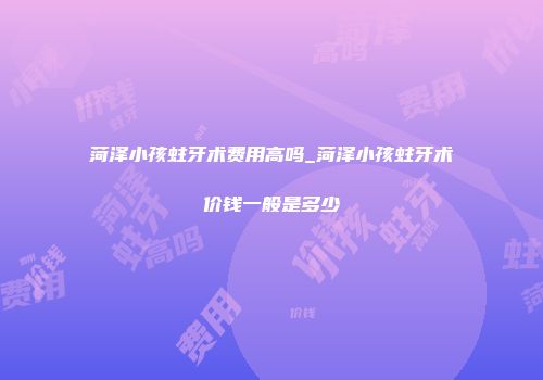 菏泽小孩蛀牙术费用高吗_菏泽小孩蛀牙术价钱一般是多少