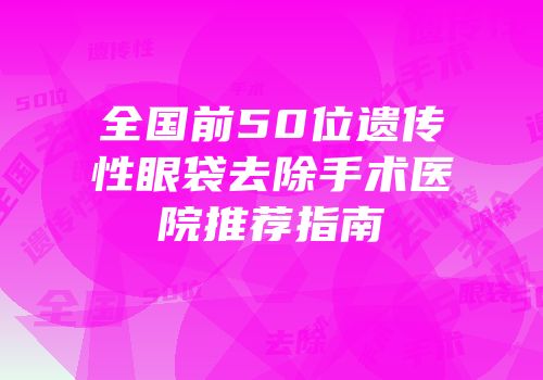 全国前50位遗传性眼袋去除手术医院推荐指南