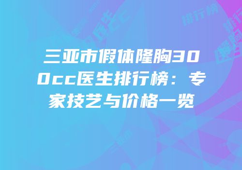 三亚市假体隆胸300cc医生排行榜：专家技艺与价格一览