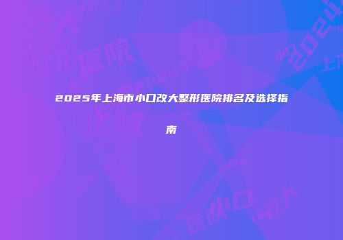 2025年上海市小口改大整形医院排名及选择指南