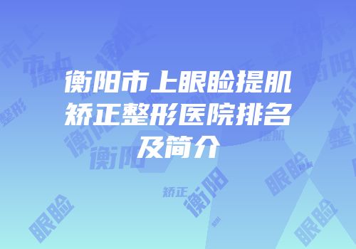 衡阳市上眼睑提肌矫正整形医院排名及简介