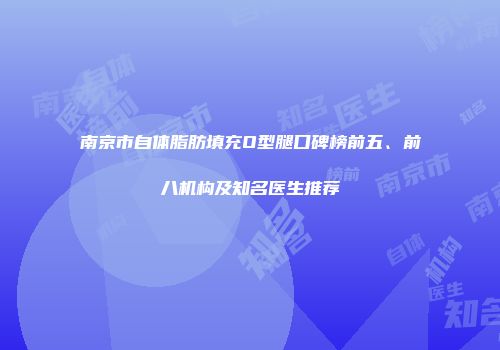 南京市自体脂肪填充O型腿口碑榜前五、前八机构及知名医生推荐
