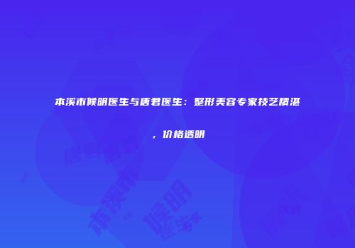 本溪市候明医生与唐君医生：整形美容专家技艺精湛，价格透明