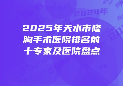 2025年天水市隆胸手术医院排名前十专家及医院盘点