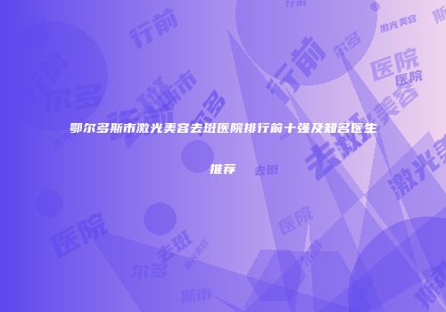 鄂尔多斯市激光美容去斑医院排行前十强及知名医生推荐
