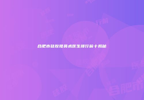 合肥市硅胶隆鼻术医生排行前十揭秘