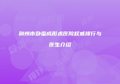 荆州市卧蚕成形术医院权威排行与医生介绍