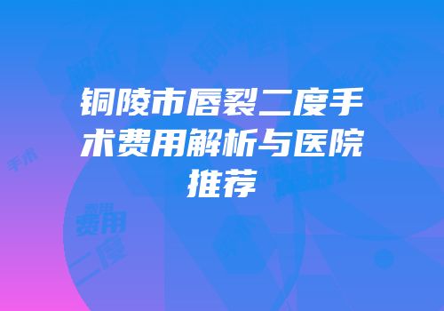 铜陵市唇裂二度手术费用解析与医院推荐