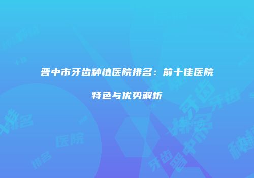 晋中市牙齿种植医院排名：前十佳医院特色与优势解析