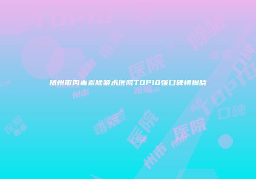 扬州市肉毒素除皱术医院TOP10强口碑榜揭晓