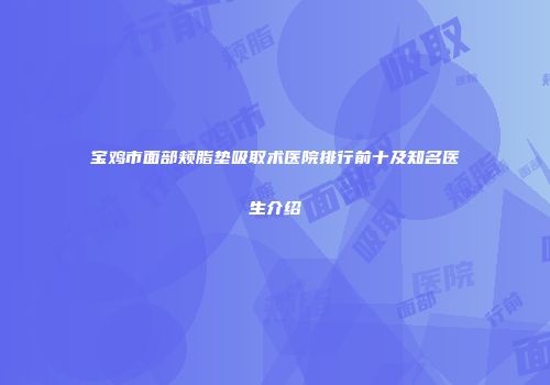 宝鸡市面部颊脂垫吸取术医院排行前十及知名医生介绍