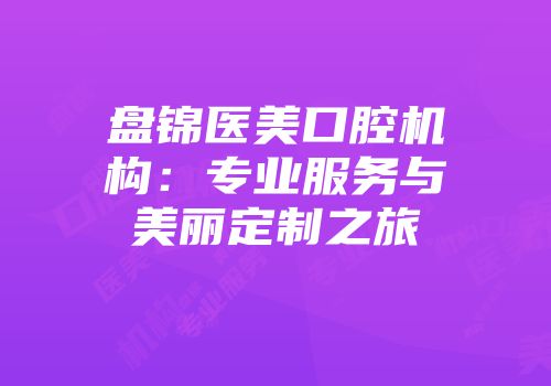 盘锦医美口腔机构：专业服务与美丽定制之旅