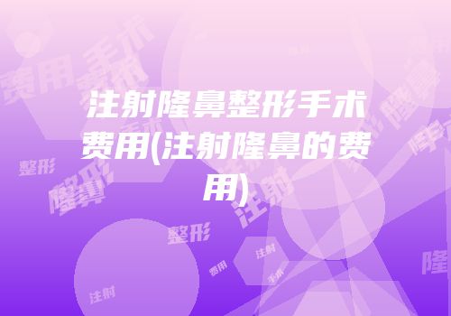 注射隆鼻整形手术费用(注射隆鼻的费用)