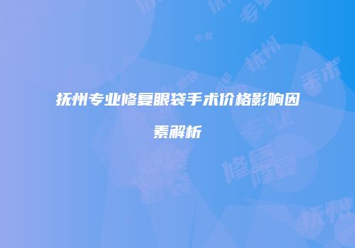 抚州专业修复眼袋手术价格影响因素解析