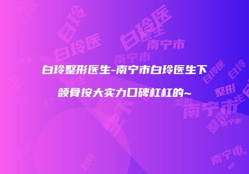 白玲整形医生-南宁市白玲医生下颌骨按大实力口碑杠杠的~