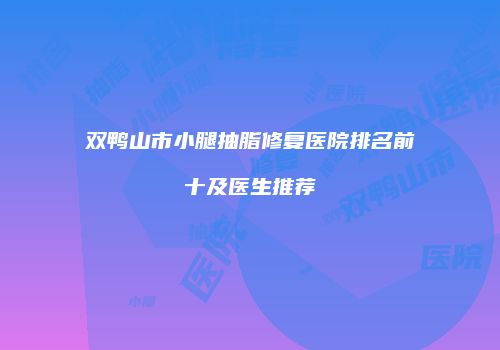 双鸭山市小腿抽脂修复医院排名前十及医生推荐