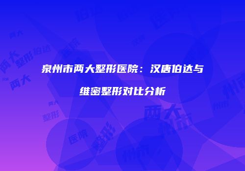 泉州市两大整形医院：汉唐伯达与维密整形对比分析