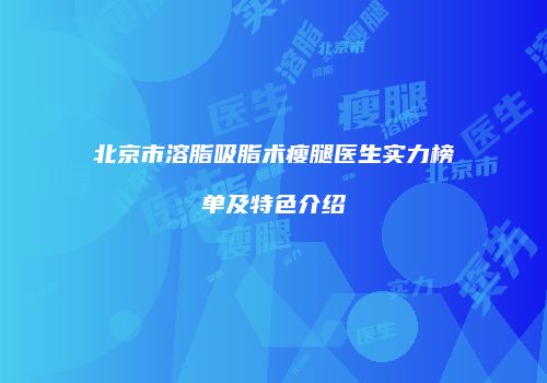北京市溶脂吸脂术瘦腿医生实力榜单及特色介绍