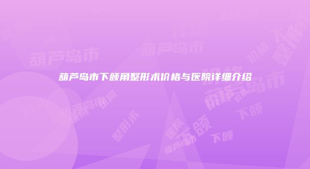 葫芦岛市下颌角整形术价格与医院详细介绍
