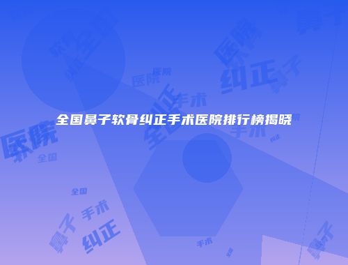 全国鼻子软骨纠正手术医院排行榜揭晓