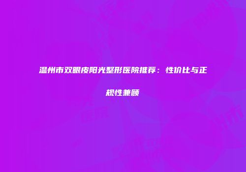 温州市双眼皮阳光整形医院推荐：性价比与正规性兼顾