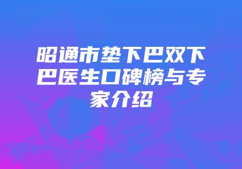 昭通市垫下巴双下巴医生口碑榜与专家介绍