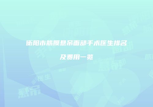 衡阳市筋膜悬吊面部手术医生排名及费用一览