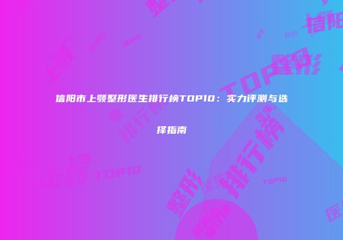 信阳市上颚整形医生排行榜TOP10：实力评测与选择指南
