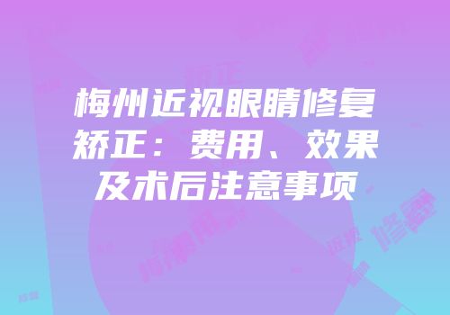 梅州近视眼睛修复矫正：费用、效果及术后注意事项