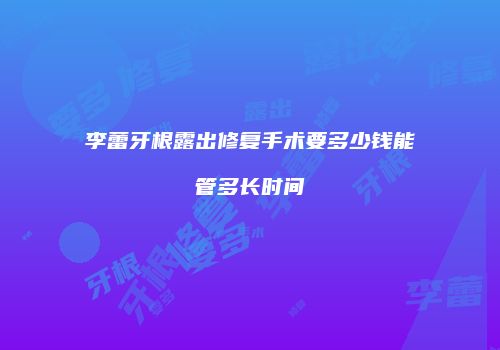 李蕾牙根露出修复手术要多少钱能管多长时间