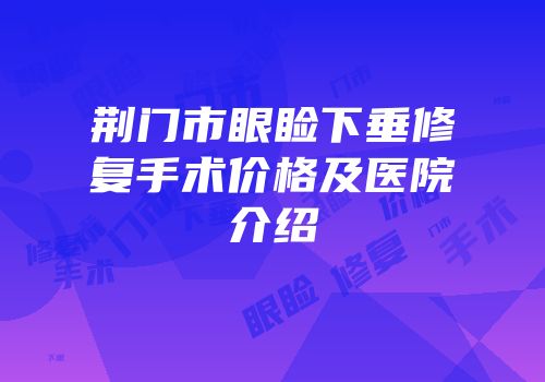 荆门市眼睑下垂修复手术价格及医院介绍