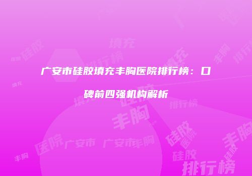 广安市硅胶填充丰胸医院排行榜：口碑前四强机构解析