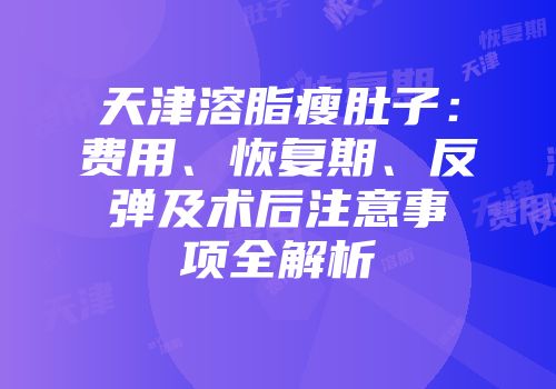天津溶脂瘦肚子：费用、恢复期、反弹及术后注意事项全解析