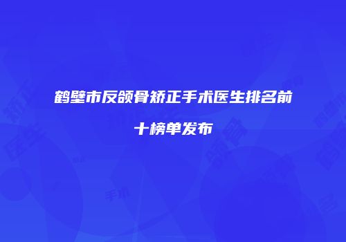 鹤壁市反颌骨矫正手术医生排名前十榜单发布