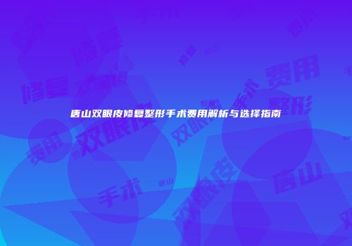 唐山双眼皮修复整形手术费用解析与选择指南