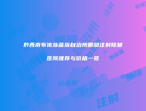 黔西南布依族苗族自治州眼部注射除皱医院推荐与价格一览