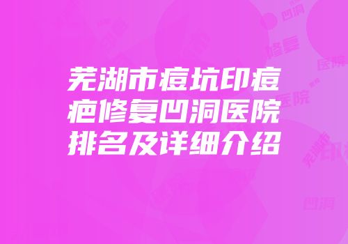 芜湖市痘坑印痘疤修复凹洞医院排名及详细介绍