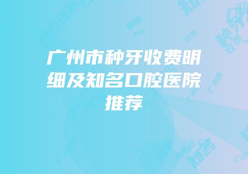 广州市种牙收费明细及知名口腔医院推荐