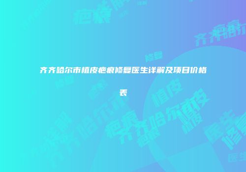 齐齐哈尔市植皮疤痕修复医生详解及项目价格表