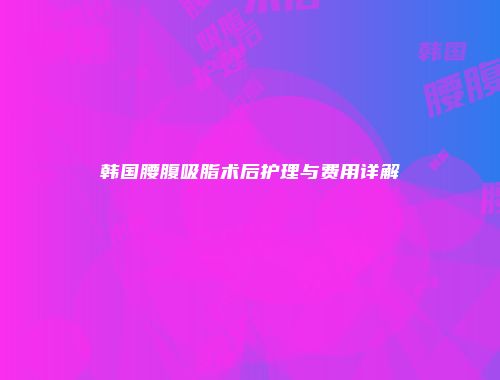 韩国腰腹吸脂术后护理与费用详解