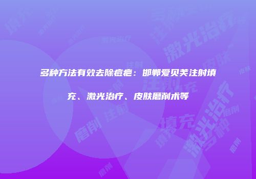 多种方法有效去除痘疤：邯郸爱贝芙注射填充、激光治疗、皮肤磨削术等