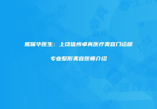 熊保华医生：上饶信州卓真医疗美容门诊部专业整形美容医师介绍