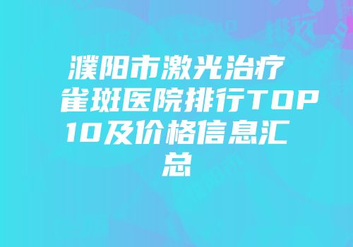濮阳市激光治疗雀斑医院排行TOP10及价格信息汇总