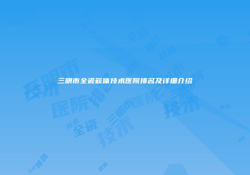 三明市全瓷嵌体技术医院排名及详细介绍
