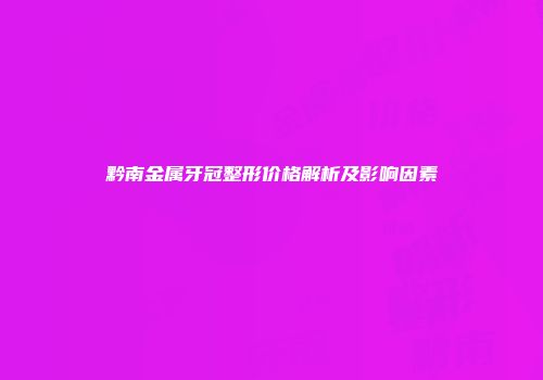 黔南金属牙冠整形价格解析及影响因素
