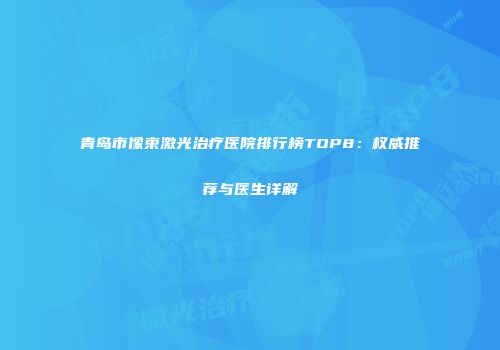 青岛市像束激光治疗医院排行榜TOP8：权威推荐与医生详解